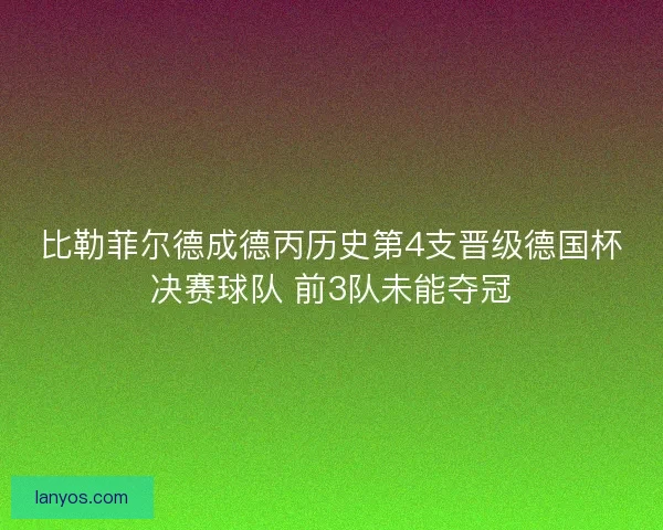 比勒菲尔德成德丙历史第4支晋级德国杯决赛球队 前3队未能夺冠