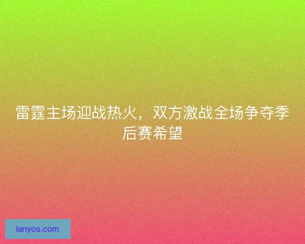 雷霆主场迎战热火，双方激战全场争夺季后赛希望
