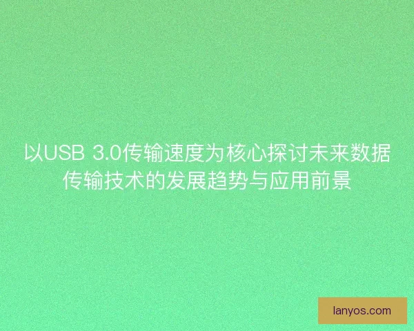 以USB 3.0传输速度为核心探讨未来数据传输技术的发展趋势与应用前景