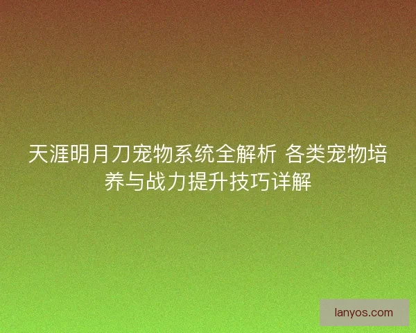 天涯明月刀宠物系统全解析 各类宠物培养与战力提升技巧详解
