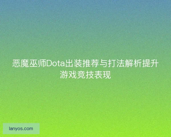恶魔巫师Dota出装推荐与打法解析提升游戏竞技表现