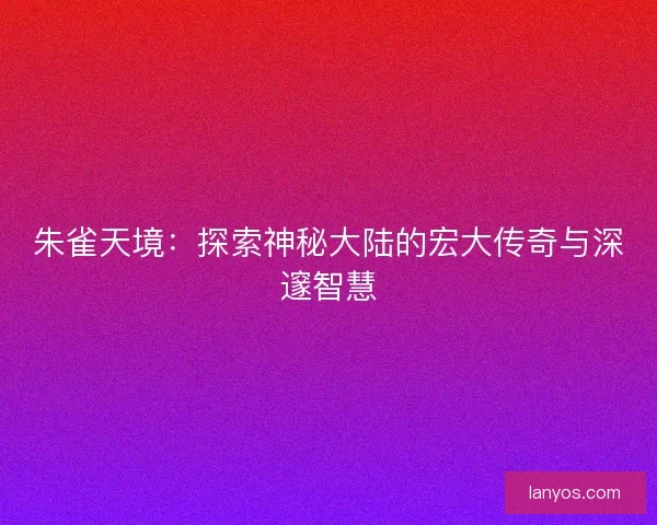 朱雀天境：探索神秘大陆的宏大传奇与深邃智慧
