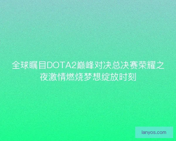 全球瞩目DOTA2巅峰对决总决赛荣耀之夜激情燃烧梦想绽放时刻