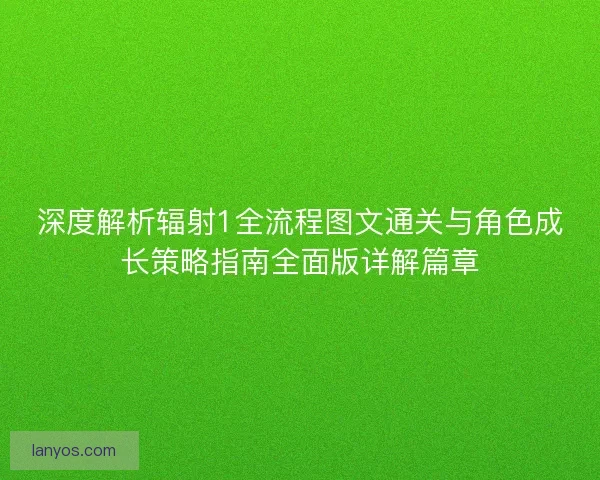 深度解析辐射1全流程图文通关与角色成长策略指南全面版详解篇章