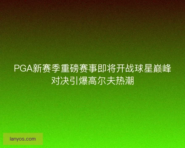 PGA新赛季重磅赛事即将开战球星巅峰对决引爆高尔夫热潮