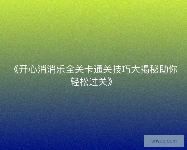 《开心消消乐全关卡通关技巧大揭秘助你轻松过关》